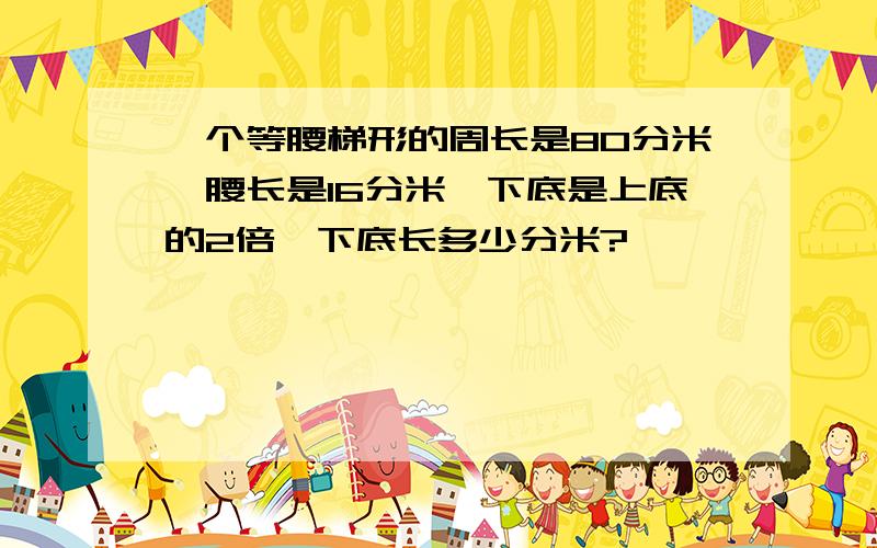 一个等腰梯形的周长是80分米,腰长是16分米,下底是上底的2倍,下底长多少分米?