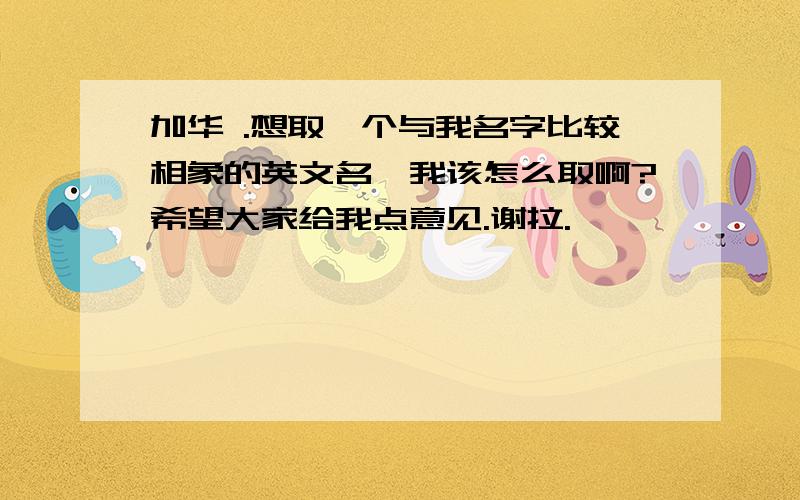 加华 .想取一个与我名字比较相象的英文名,我该怎么取啊?希望大家给我点意见.谢拉.