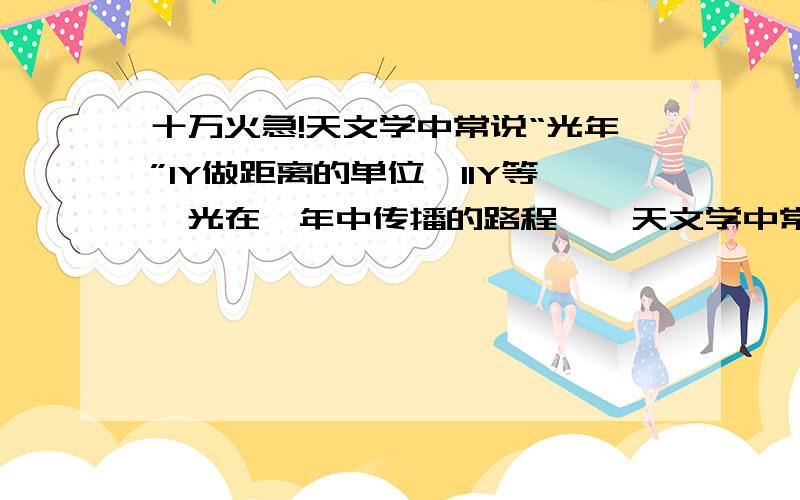 十万火急!天文学中常说“光年”1Y做距离的单位,11Y等於光在一年中传播的路程……天文学中常说“光年”1Y做距离的单位,11Y等於光在一年中传播的路程,11y ,相当於多少米?离太阳最近的恒星