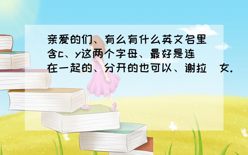 亲爱的们、有么有什么英文名里含c、y这两个字母、最好是连在一起的、分开的也可以、谢拉（女.