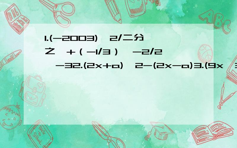 1.(-2003)*2/二分之一+（-1/3）^-2/2^-32.(2x+a)^2-(2x-a)3.(9x^3y^2-6x^2y+3xy^2)/(-3xy)