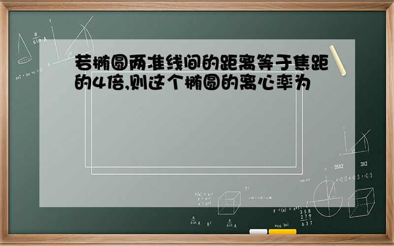 若椭圆两准线间的距离等于焦距的4倍,则这个椭圆的离心率为