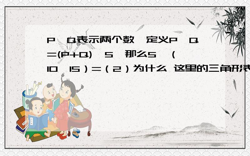 P,Q表示两个数,定义P△Q=(P+Q)÷5,那么5△（10△15）=（2）为什么 这里的三角形表示什么 P和Q又表示什么