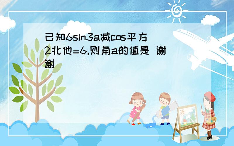 已知6sin3a减cos平方2北他=6,则角a的值是 谢谢