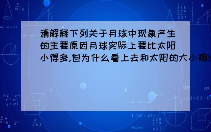 请解释下列关于月球中现象产生的主要原因月球实际上要比太阳小得多,但为什么看上去和太阳的大小相似?在月球表面物体会变得很轻．在月球上听不到声音．月球表面昼夜温差很大．月球