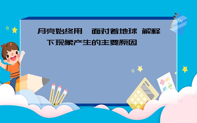 月亮始终用一面对着地球 解释一下现象产生的主要原因