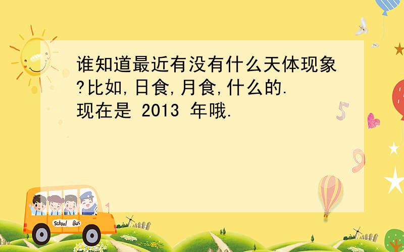 谁知道最近有没有什么天体现象?比如,日食,月食,什么的.现在是 2013 年哦.