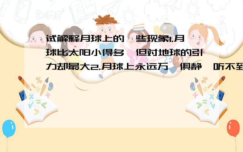 试解释月球上的一些现象1.月球比太阳小得多,但对地球的引力却最大2.月球上永远万籁俱静,听不到任何声音太阳系中主要天体排列成“十字连星”形状的原因是什么?太阳系主要天体在运动过