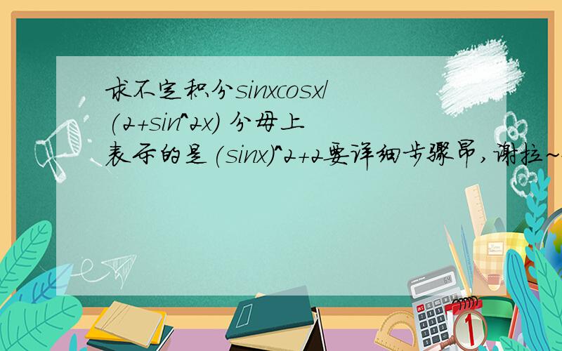 求不定积分sinxcosx/(2+sin^2x) 分母上表示的是(sinx)^2+2要详细步骤昂,谢拉~好的再给追加我算到的结果是0.5ln(4+sin^2x)而答案是0.5ln（2+sin^2x）看看有木有错把，=-0.5不定积分号（1/(5-cos2x)）dcos2x=0.5