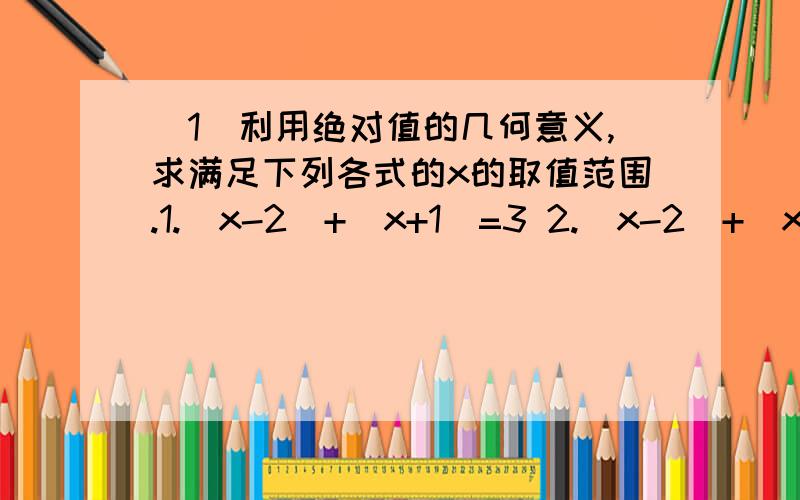 （1）利用绝对值的几何意义,求满足下列各式的x的取值范围.1.|x-2|+|x+1|=3 2.|x-2|+|x+2|＞3 3.|x-2|+（1）利用绝对值的几何意义,求满足下列各式的x的取值范围.1.|x-2|+|x+1|=3 2.|x-2|+|x+2|＞3 3.|x-2|+|x+2|＜