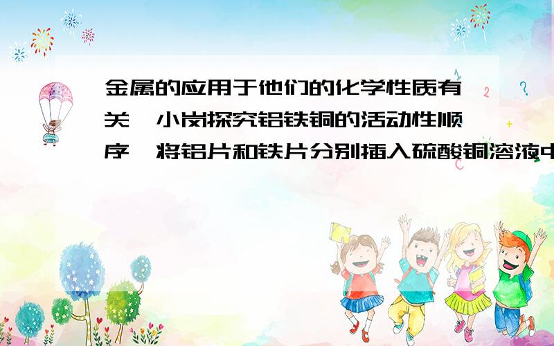 金属的应用于他们的化学性质有关,小岗探究铝铁铜的活动性顺序,将铝片和铁片分别插入硫酸铜溶液中,一段时间后取出,铁片有红色物质析出,铝片没反应,出现上述的原因是?