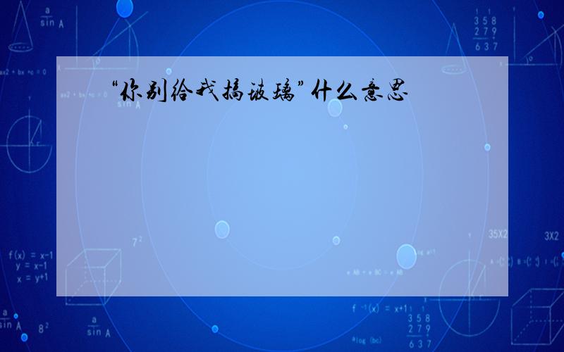 “你别给我搞玻璃”什么意思