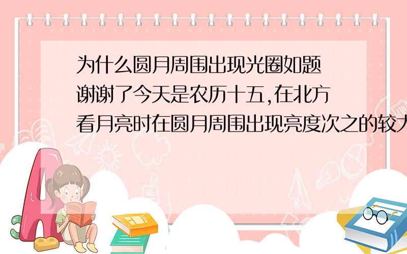 为什么圆月周围出现光圈如题 谢谢了今天是农历十五,在北方看月亮时在圆月周围出现亮度次之的较大光圈 想寻求一些解释 回答有帮助会给一定积分