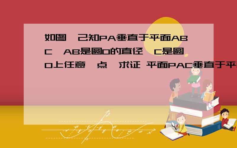 如图,己知PA垂直于平面ABC,AB是圆O的直径,C是圆O上任意一点,求证 平面PAC垂直于平面如图,己知PA垂直于平面ABC,AB是圆O的直径,C是圆O上任意一点,求证  平面PAC垂直于平面PBC