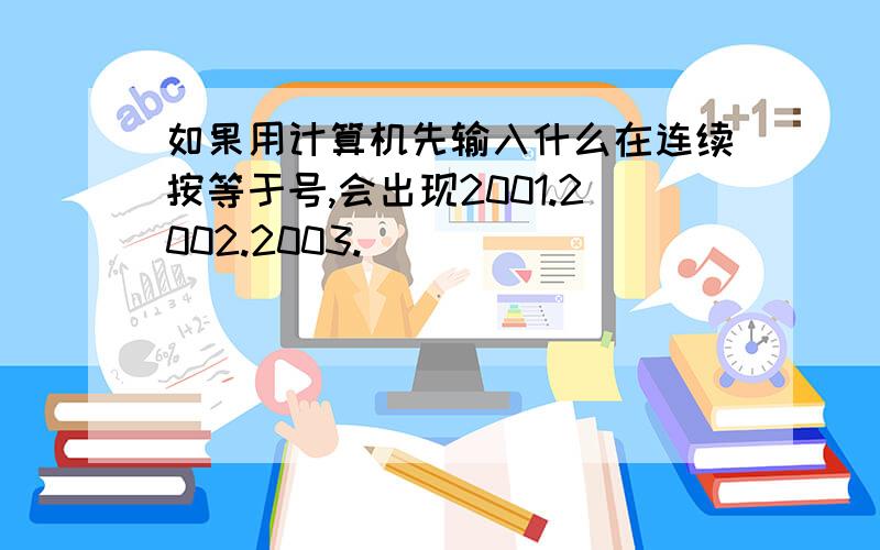 如果用计算机先输入什么在连续按等于号,会出现2001.2002.2003.