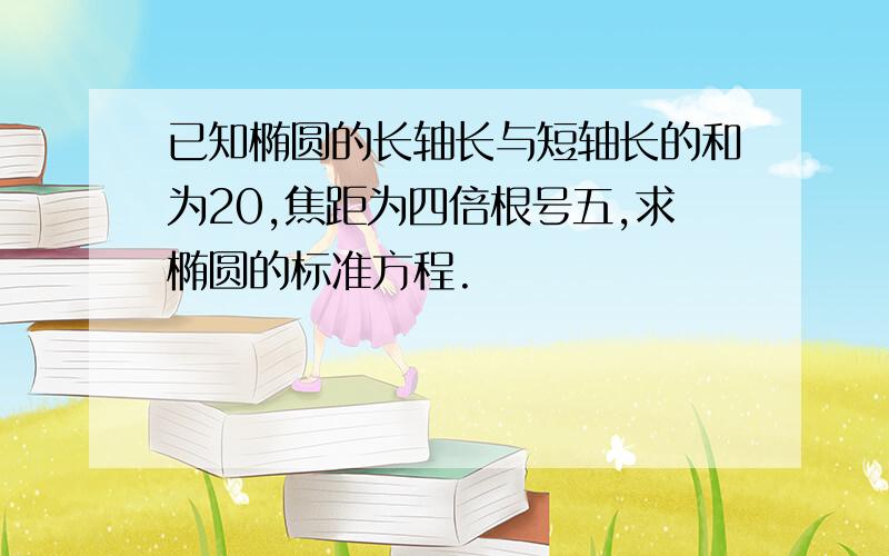 已知椭圆的长轴长与短轴长的和为20,焦距为四倍根号五,求椭圆的标准方程.