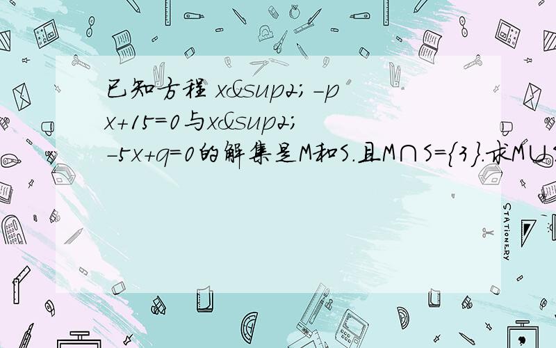 已知方程 x²-px+15=0与x²-5x+q=0的解集是M和S.且M∩S=｛3｝.求M∪S