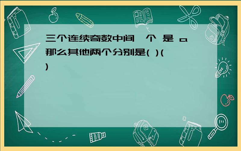 三个连续奇数中间一个 是 a那么其他两个分别是( )( )