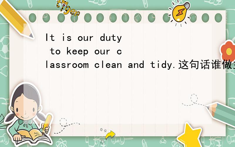 It is our duty to keep our classroom clean and tidy.这句话谁做主语谁做谓语