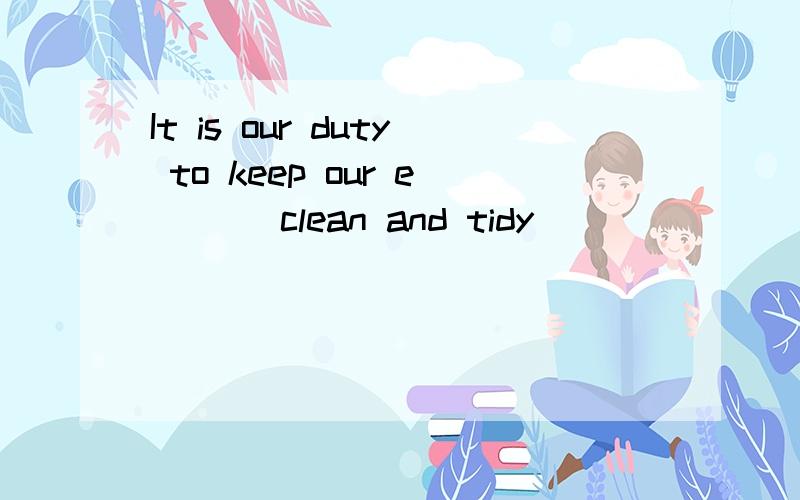 It is our duty to keep our e___ clean and tidy