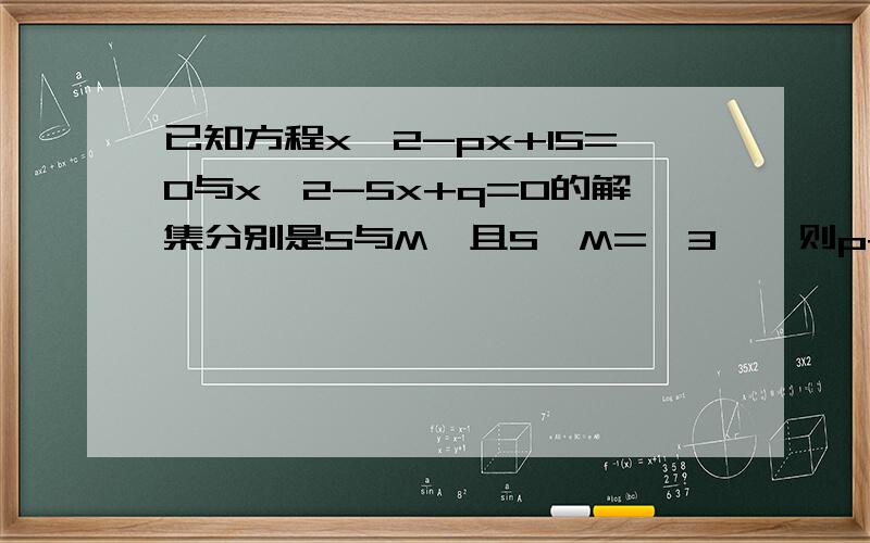 已知方程x^2-px+15=0与x^2-5x+q=0的解集分别是S与M,且S∩M={3},则p+q=?S∪M=?