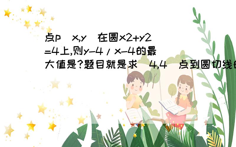 点p(x,y)在圆x2+y2=4上,则y-4/x-4的最大值是?题目就是求（4,4）点到圆切线的斜率最大值,可就是算不出?