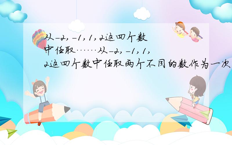 从-2,-1,1,2这四个数中任取……从-2,-1,1,2这四个数中任取两个不同的数作为一次函数y=kx+b的系数k,b,则一次函数y=kx+b的图象不经过第四象限的概率是?