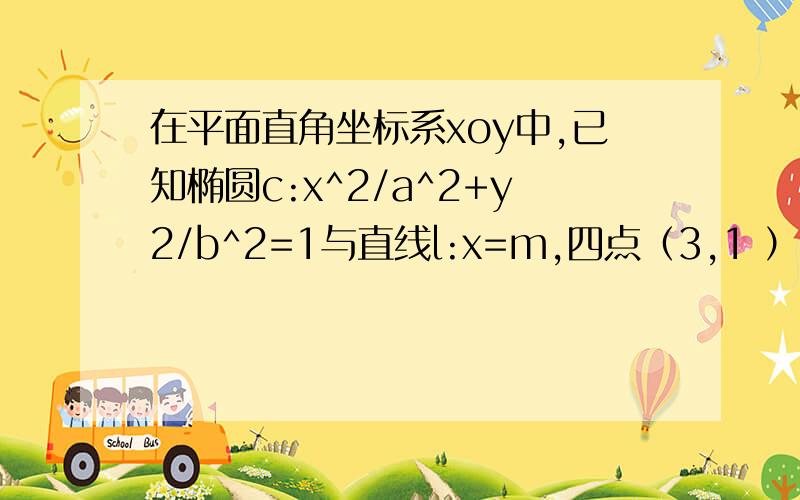 在平面直角坐标系xoy中,已知椭圆c:x^2/a^2+y2/b^2=1与直线l:x=m,四点（3,1 ）,（3,-1）,（-2根号2,0）,（根号3,根号3）中有三个点在椭圆C上,剩余一个点在直线l上（1）：求椭圆C的方程（2）：若动点P