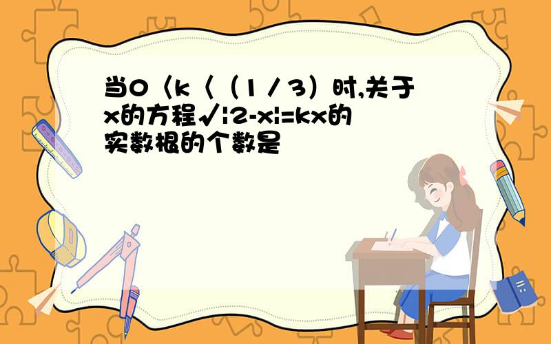 当0〈k〈（1／3）时,关于x的方程√|2-x|=kx的实数根的个数是