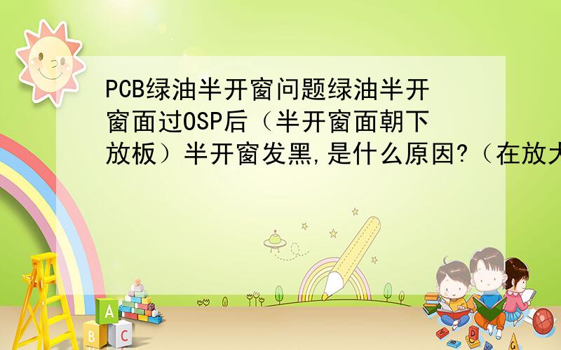 PCB绿油半开窗问题绿油半开窗面过OSP后（半开窗面朝下放板）半开窗发黑,是什么原因?（在放大镜下看都是铜颜色无异物）