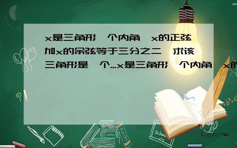 x是三角形一个内角,x的正弦加x的余弦等于三分之二,求该三角形是一个...x是三角形一个内角,x的正弦加x的余弦等于三分之二,求该三角形是一个什么样的三角形（锐角?直角?钝角?