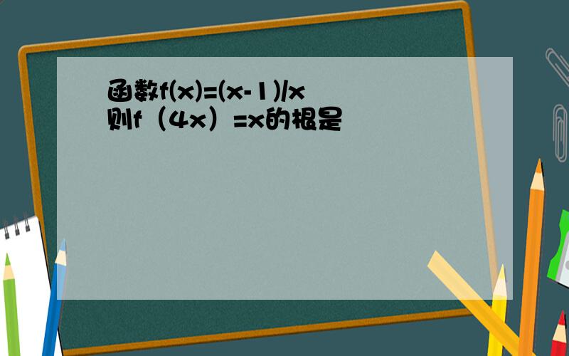 函数f(x)=(x-1)/x则f（4x）=x的根是