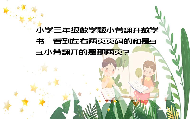 小学三年级数学题小芳翻开数学书,看到左右两页页码的和是93.小芳翻开的是那两页?