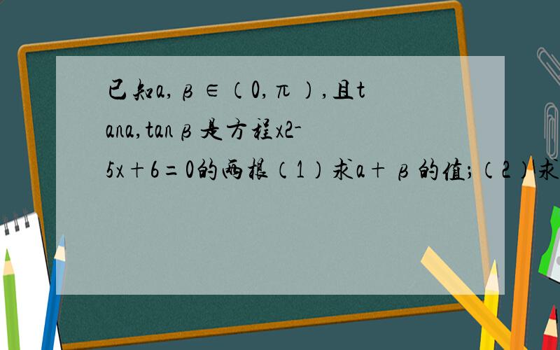 已知a,β∈（0,π）,且tana,tanβ是方程x2-5x+6=0的两根（1）求a+β的值；（2）求cos（a-β）的值