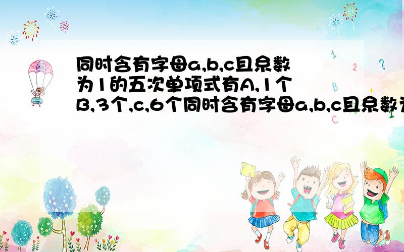 同时含有字母a,b,c且糸数为1的五次单项式有A,1个 B,3个,c,6个同时含有字母a,b,c且糸数为1的五次单项式有A,1个 B,3个,c,6个 D,9个