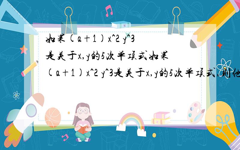 如果(a+1)x^2 y^3是关于x,y的5次单项式如果(a+1)x^2 y^3是关于x,y的5次单项式,则他的系数为?若-5xy^(n-1)为四次单项式,则n=?