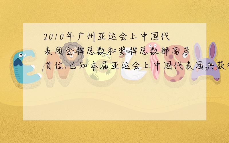 2010年广州亚运会上中国代表团金牌总数和奖牌总数都高居首位.已知本届亚运会上中国代表团共获得199枚金牌,且奖牌总数比金牌总数多一又199分之108,银牌总数比奖牌总数的2分之1少89枚.（1）