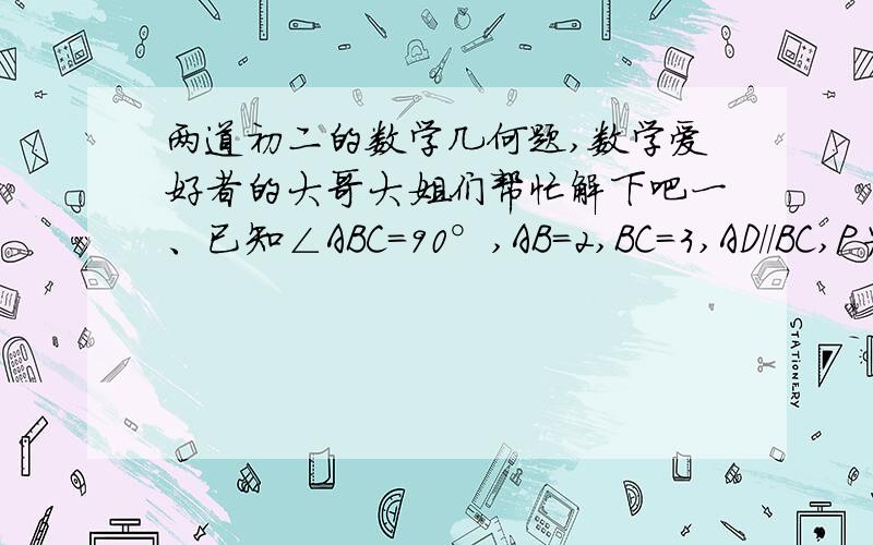 两道初二的数学几何题,数学爱好者的大哥大姐们帮忙解下吧一、已知∠ABC=90°,AB=2,BC=3,AD//BC,P为线段BD上的动点,点Q在射线AB上,且满足PQ/PC=AD/AB. （1）在图1中,连接AP,当AD=3/2,且点Q在线段AB上时,