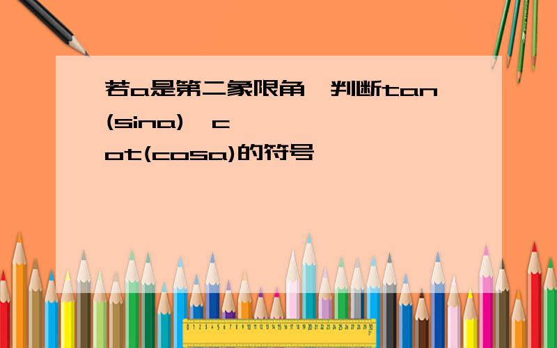 若a是第二象限角,判断tan(sina)•cot(cosa)的符号