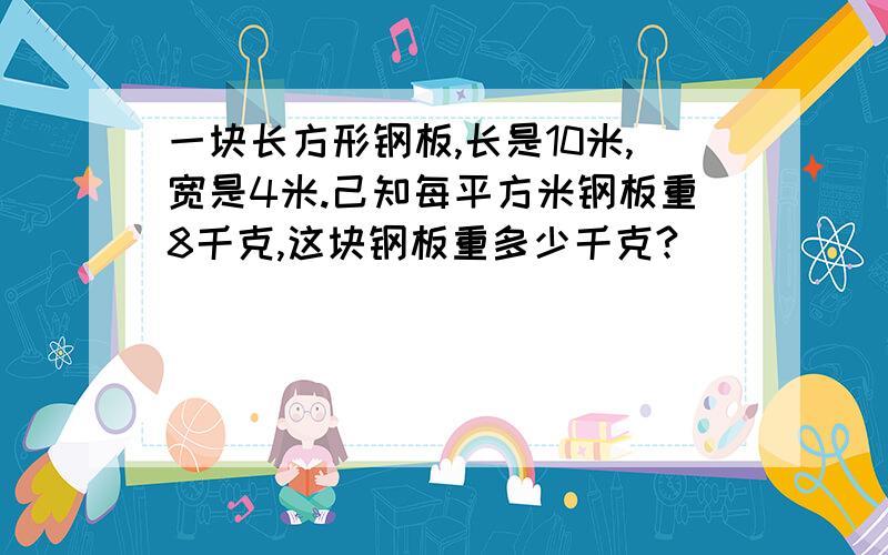 一块长方形钢板,长是10米,宽是4米.己知每平方米钢板重8千克,这块钢板重多少千克?