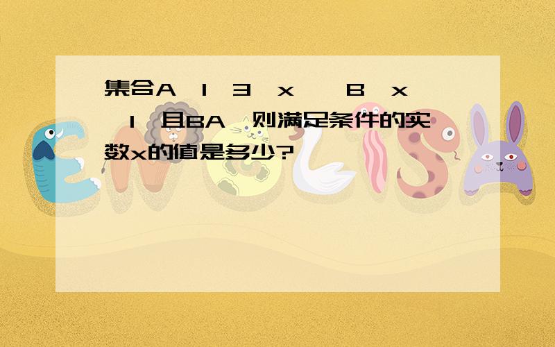 集合A｛1,3,x｝,B{x,1}且BA,则满足条件的实数x的值是多少?