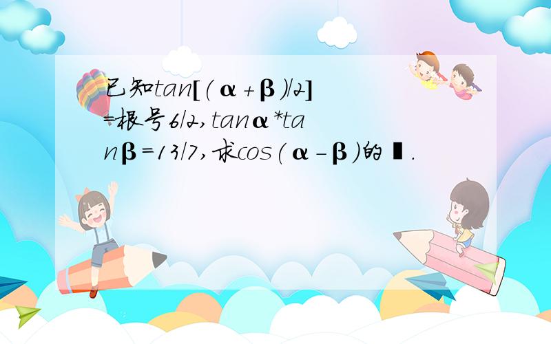 已知tan[(α+β)/2]=根号6/2,tanα*tanβ=13/7,求cos(α-β)的値.