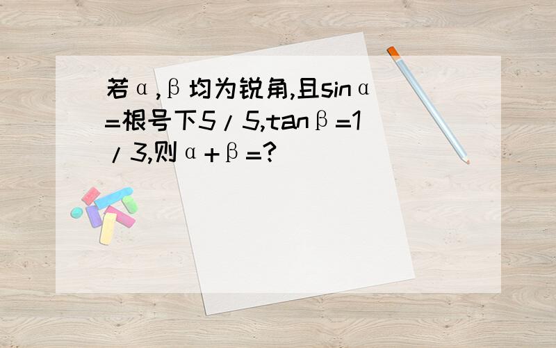 若α,β均为锐角,且sinα=根号下5/5,tanβ=1/3,则α+β=?