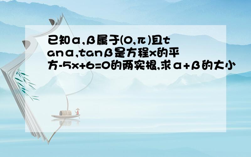 已知α,β属于(0,π)且tanα,tanβ是方程x的平方-5x+6=0的两实根,求α+β的大小