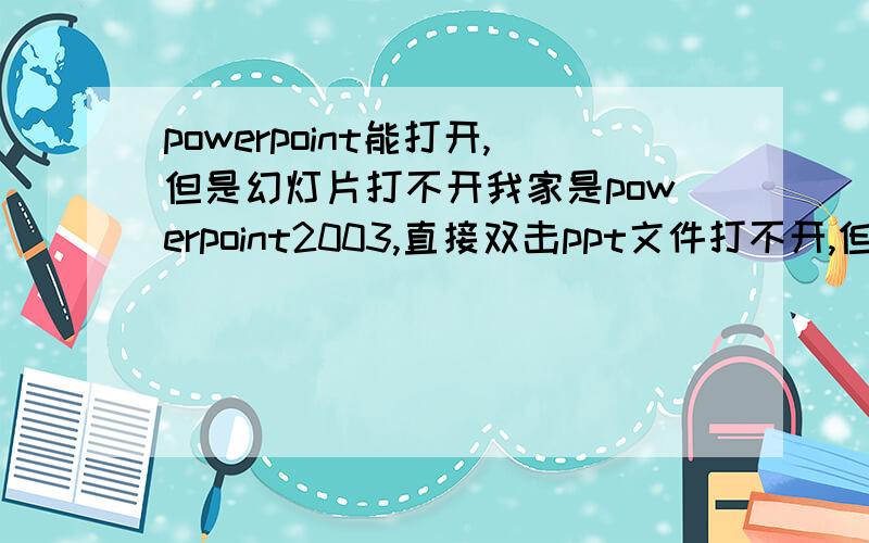 powerpoint能打开,但是幻灯片打不开我家是powerpoint2003,直接双击ppt文件打不开,但是先打开powerpoint再从里面选择文件就能打开,想从打开方式里面指定用powerpoint打开却显示ppt文件是无效的win32文