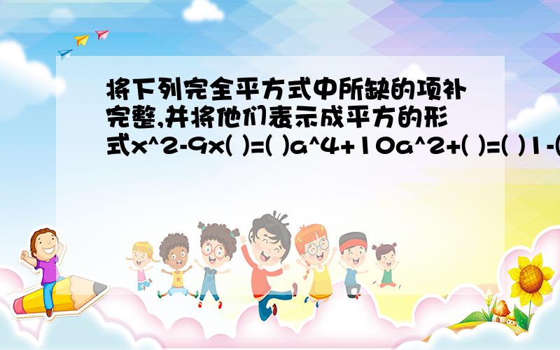 将下列完全平方式中所缺的项补完整,并将他们表示成平方的形式x^2-9x( )=( )a^4+10a^2+( )=( )1-( )+4n^2=( )4x^2+( )+25y^2=( )9a^2b^2+15ab=( )=( )x^4+x^2+( )=( )