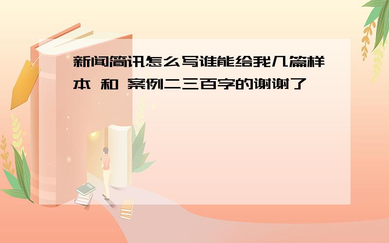 新闻简讯怎么写谁能给我几篇样本 和 案例二三百字的谢谢了