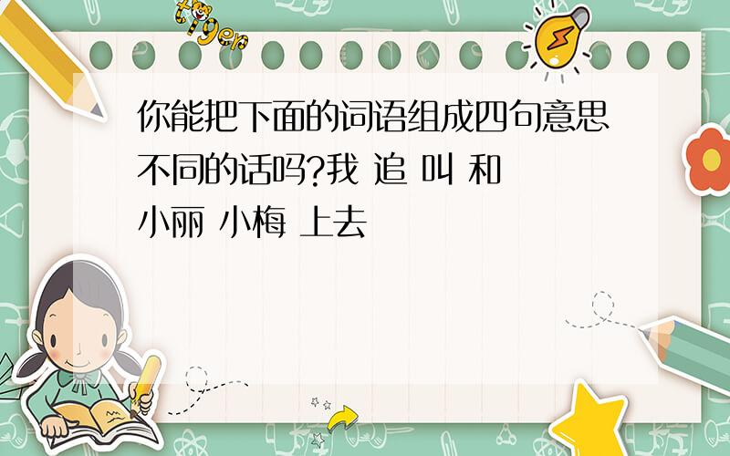 你能把下面的词语组成四句意思不同的话吗?我 追 叫 和 小丽 小梅 上去