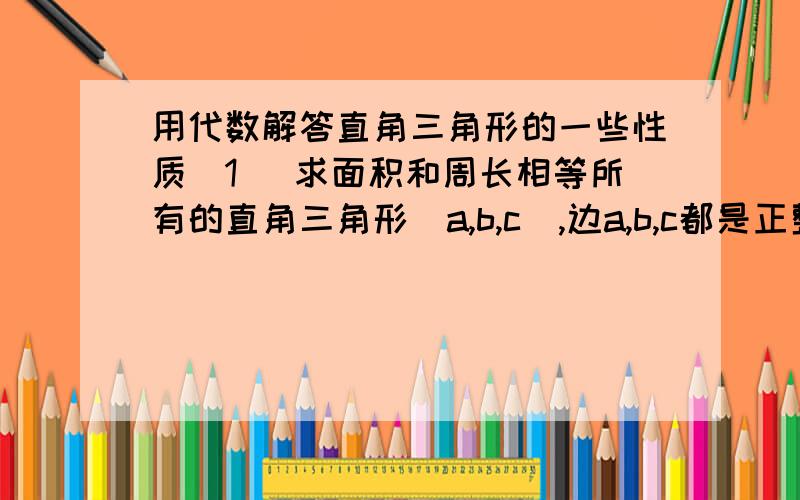 用代数解答直角三角形的一些性质(1) 求面积和周长相等所有的直角三角形(a,b,c),边a,b,c都是正整数,c是斜边.只用一个代数表示出a,b,c他们的关系即可.求(a,b,c)(2) R是个正整数.证明:存在一个直角