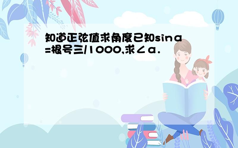 知道正弦值求角度已知sinα=根号三/1000,求∠α.